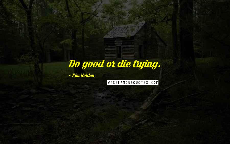 Kim Holden Quotes: Do good or die trying.