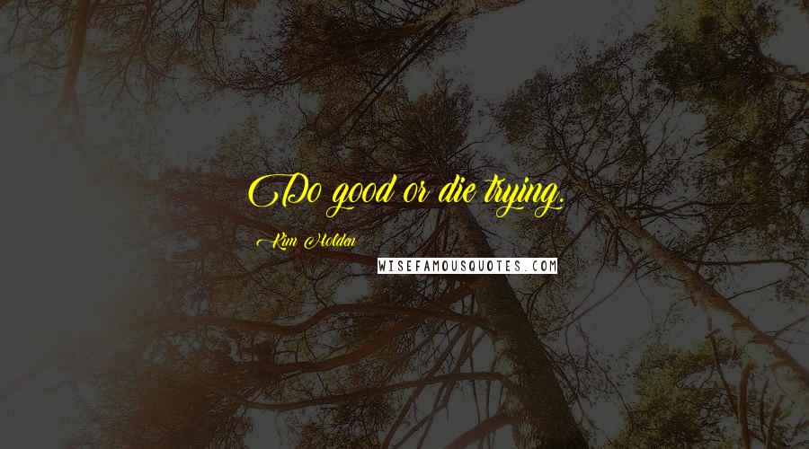 Kim Holden Quotes: Do good or die trying.