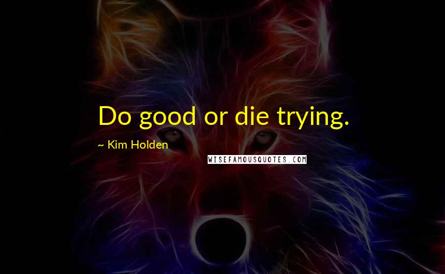 Kim Holden Quotes: Do good or die trying.