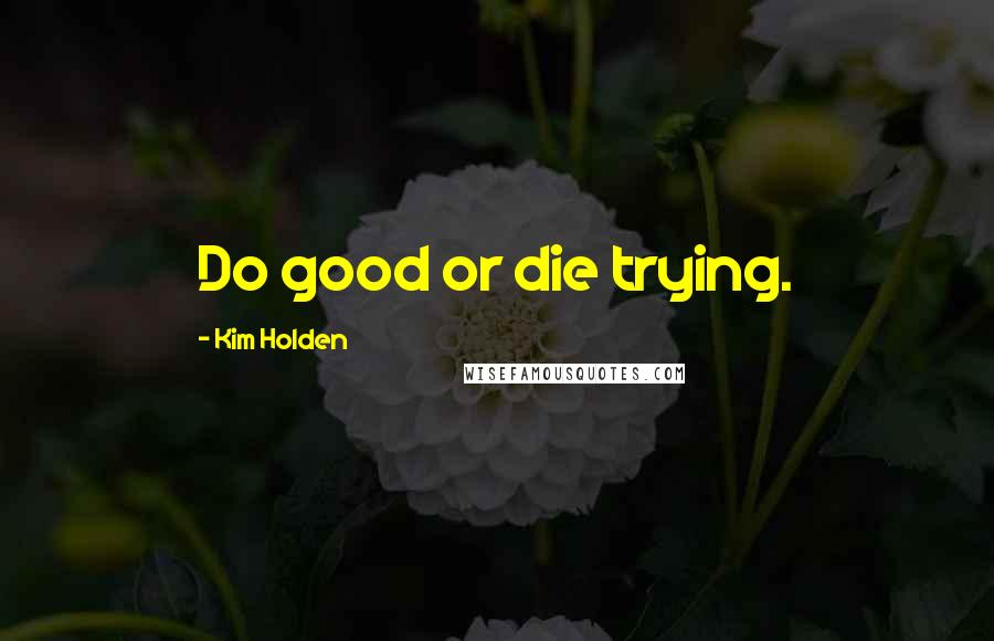 Kim Holden Quotes: Do good or die trying.