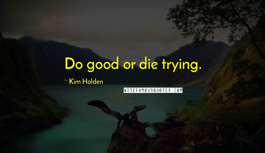 Kim Holden Quotes: Do good or die trying.