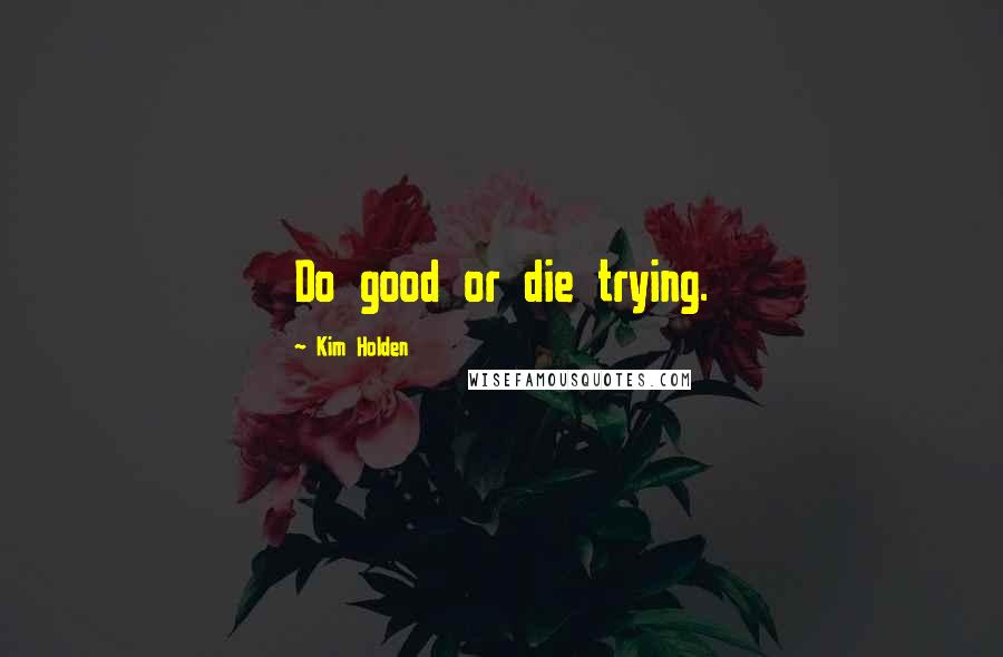 Kim Holden Quotes: Do good or die trying.