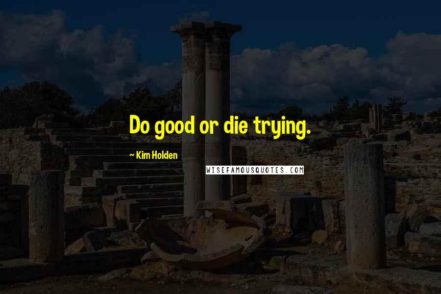 Kim Holden Quotes: Do good or die trying.