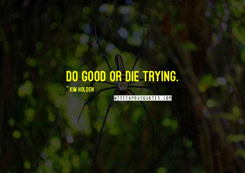 Kim Holden Quotes: Do good or die trying.