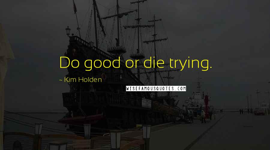 Kim Holden Quotes: Do good or die trying.