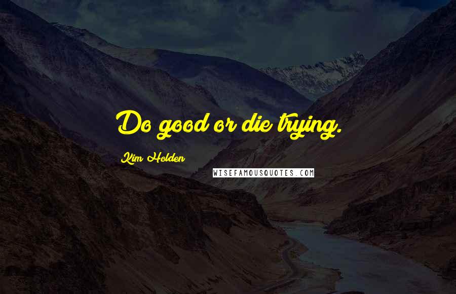 Kim Holden Quotes: Do good or die trying.