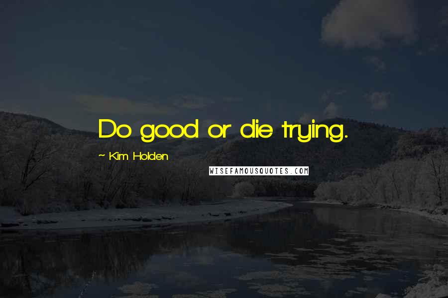 Kim Holden Quotes: Do good or die trying.