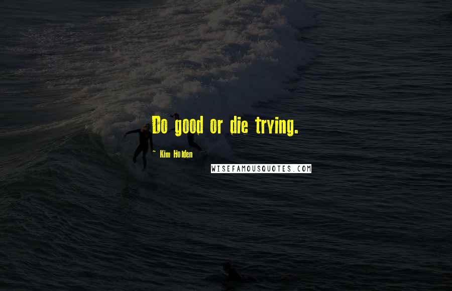 Kim Holden Quotes: Do good or die trying.