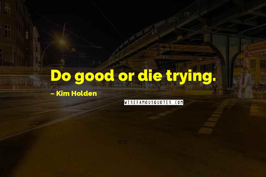 Kim Holden Quotes: Do good or die trying.