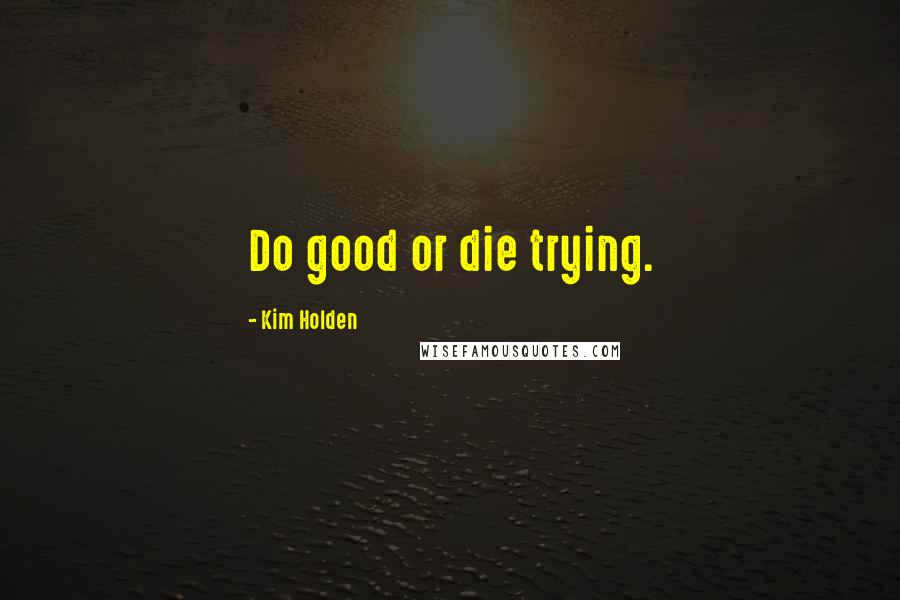 Kim Holden Quotes: Do good or die trying.