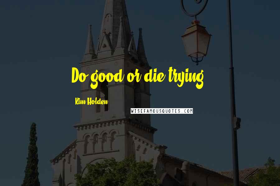 Kim Holden Quotes: Do good or die trying.