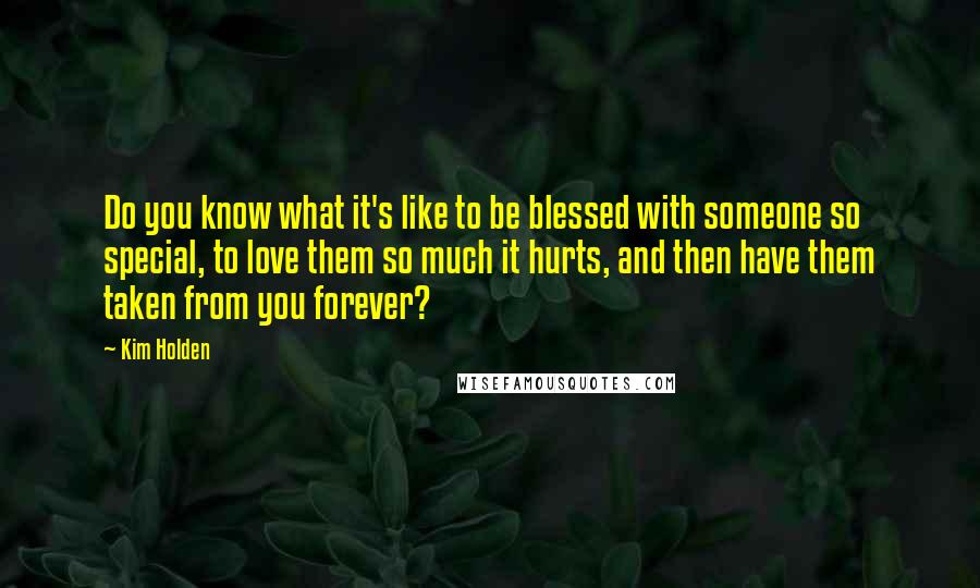 Kim Holden Quotes: Do you know what it's like to be blessed with someone so special, to love them so much it hurts, and then have them taken from you forever?