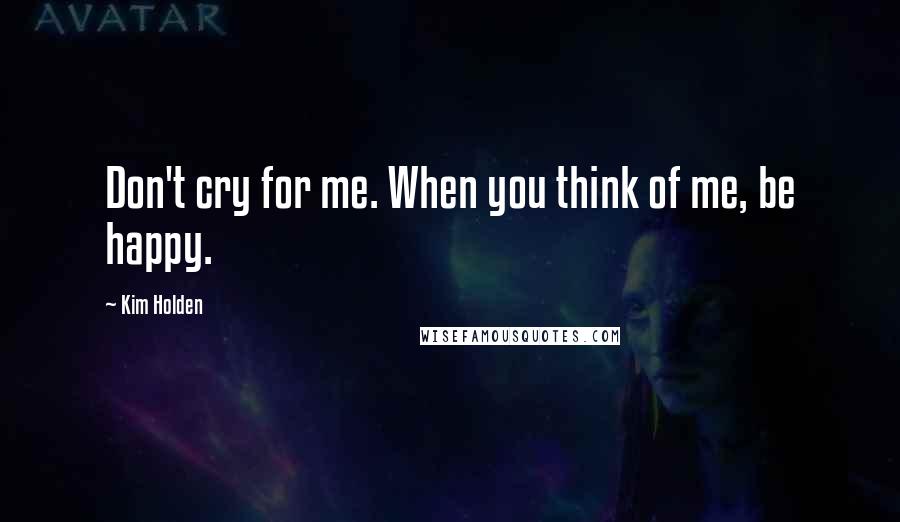 Kim Holden Quotes: Don't cry for me. When you think of me, be happy.