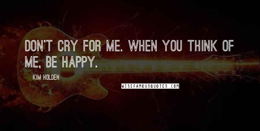 Kim Holden Quotes: Don't cry for me. When you think of me, be happy.