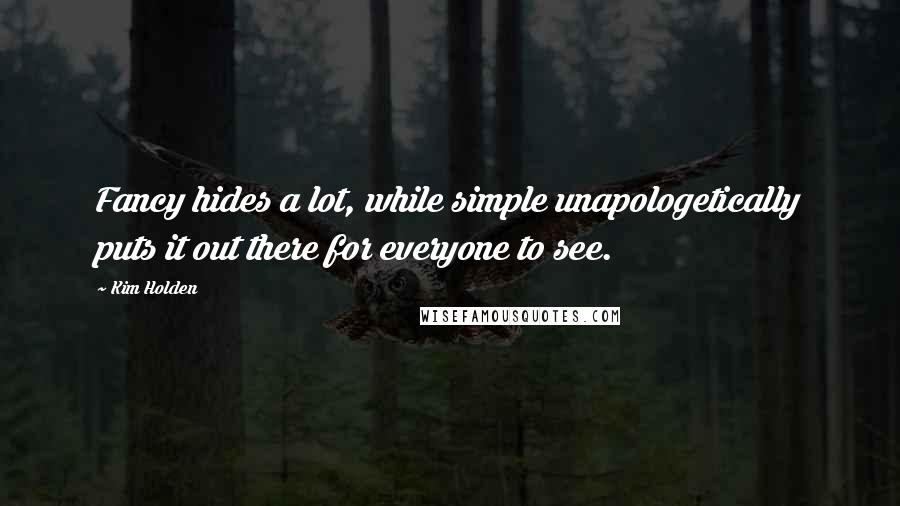 Kim Holden Quotes: Fancy hides a lot, while simple unapologetically puts it out there for everyone to see.