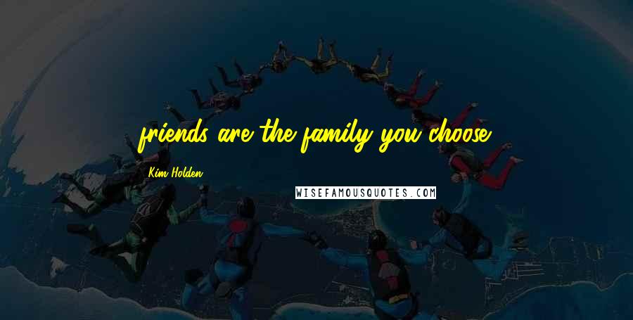 Kim Holden Quotes: friends are the family you choose.
