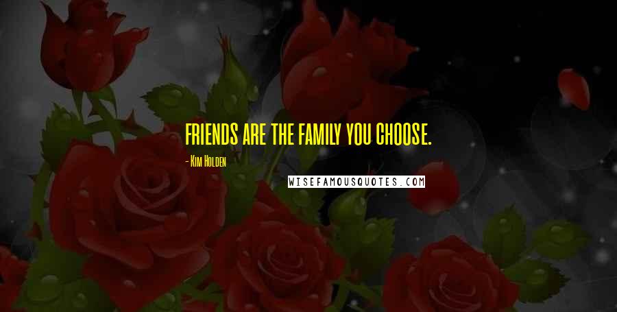 Kim Holden Quotes: friends are the family you choose.