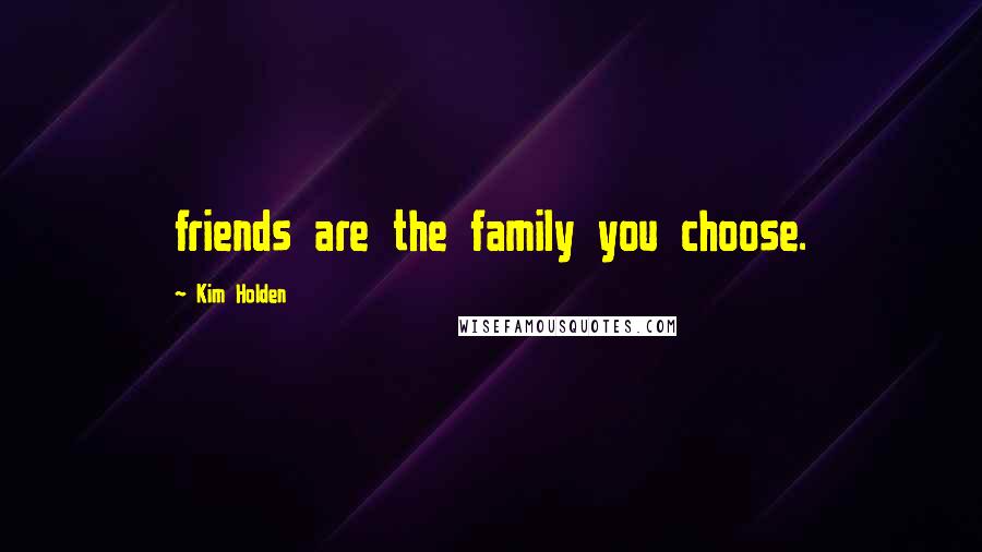 Kim Holden Quotes: friends are the family you choose.