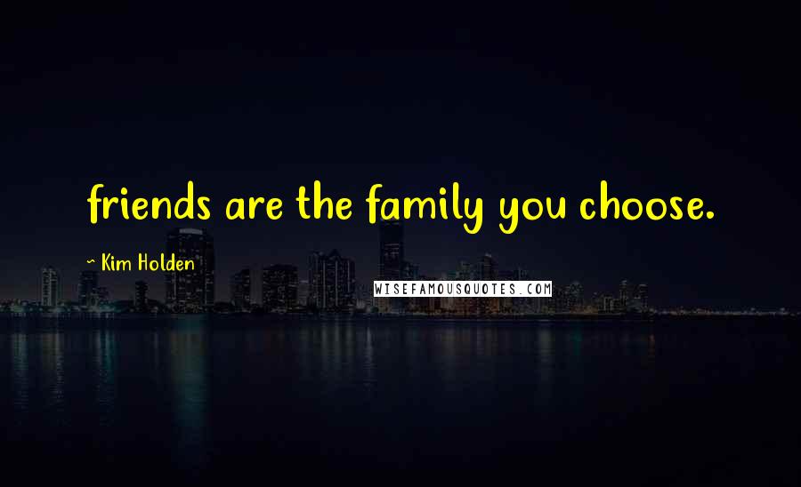 Kim Holden Quotes: friends are the family you choose.