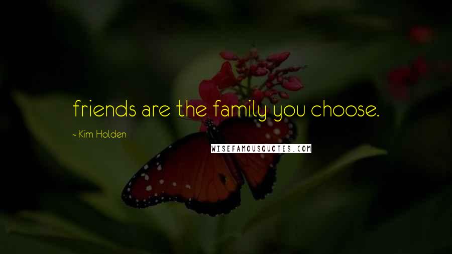 Kim Holden Quotes: friends are the family you choose.