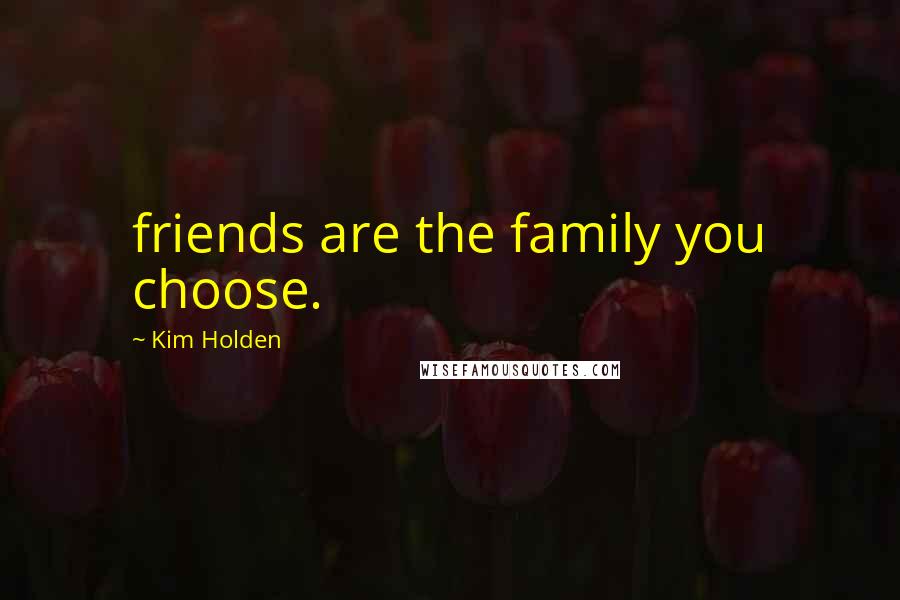 Kim Holden Quotes: friends are the family you choose.