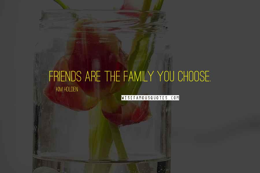 Kim Holden Quotes: friends are the family you choose.