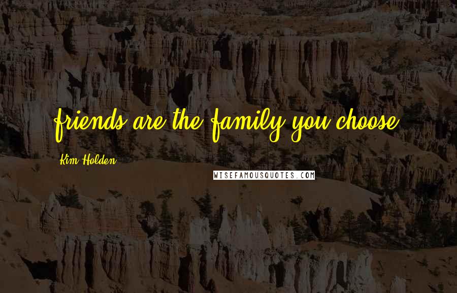 Kim Holden Quotes: friends are the family you choose.