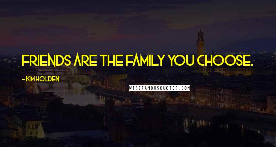 Kim Holden Quotes: friends are the family you choose.