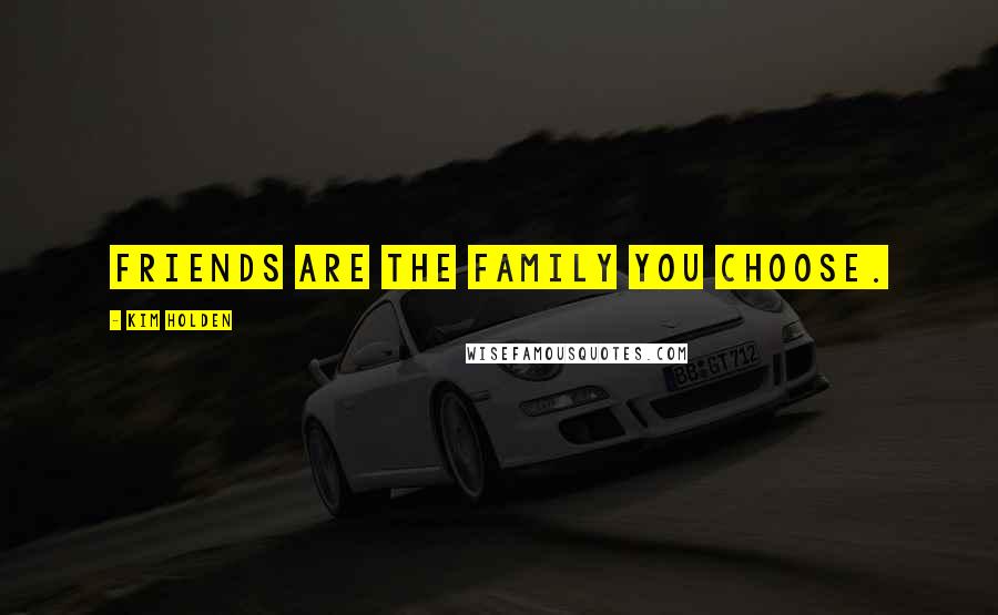Kim Holden Quotes: friends are the family you choose.