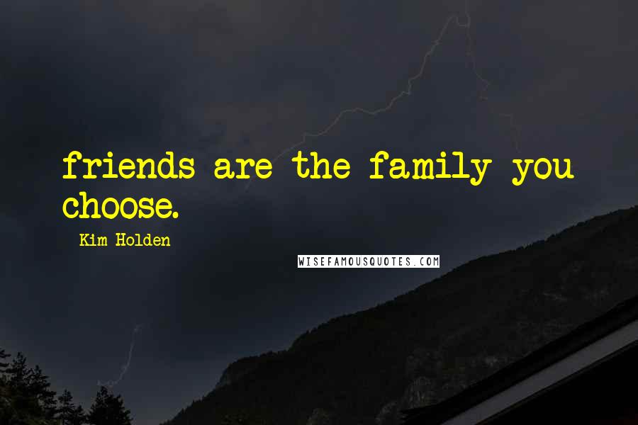 Kim Holden Quotes: friends are the family you choose.