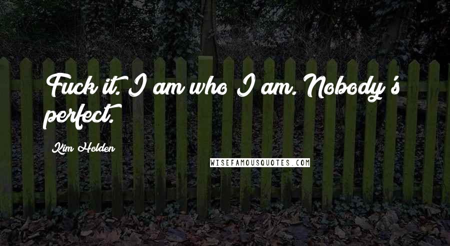 Kim Holden Quotes: Fuck it. I am who I am. Nobody's perfect.