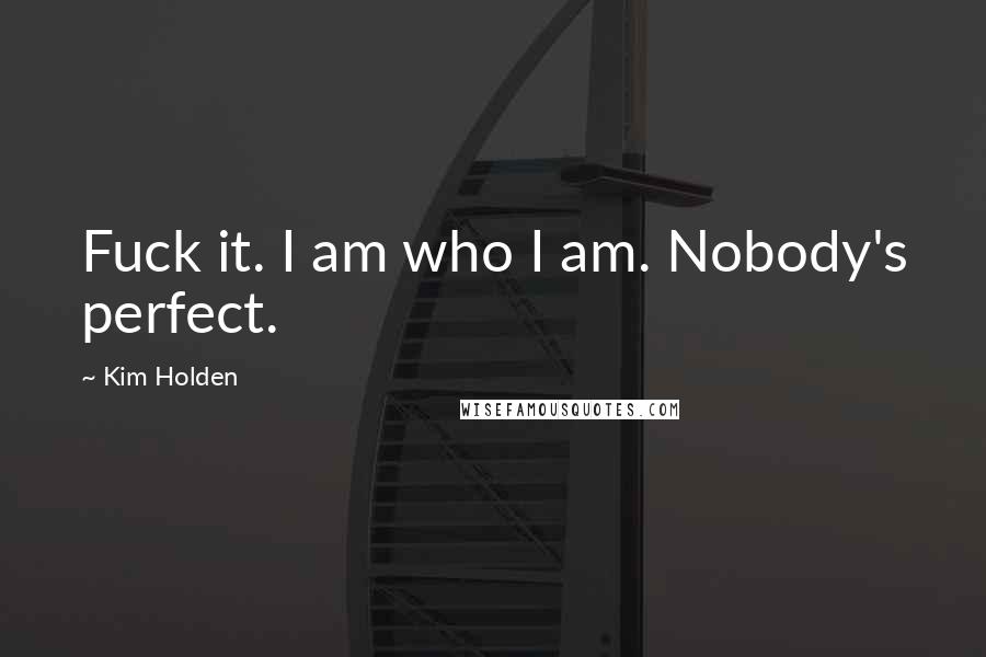 Kim Holden Quotes: Fuck it. I am who I am. Nobody's perfect.