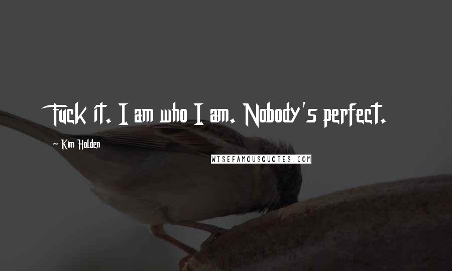 Kim Holden Quotes: Fuck it. I am who I am. Nobody's perfect.