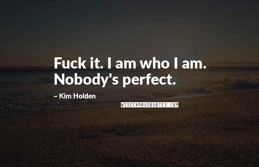 Kim Holden Quotes: Fuck it. I am who I am. Nobody's perfect.