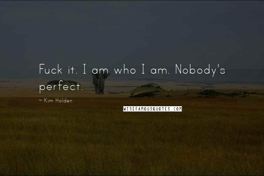 Kim Holden Quotes: Fuck it. I am who I am. Nobody's perfect.