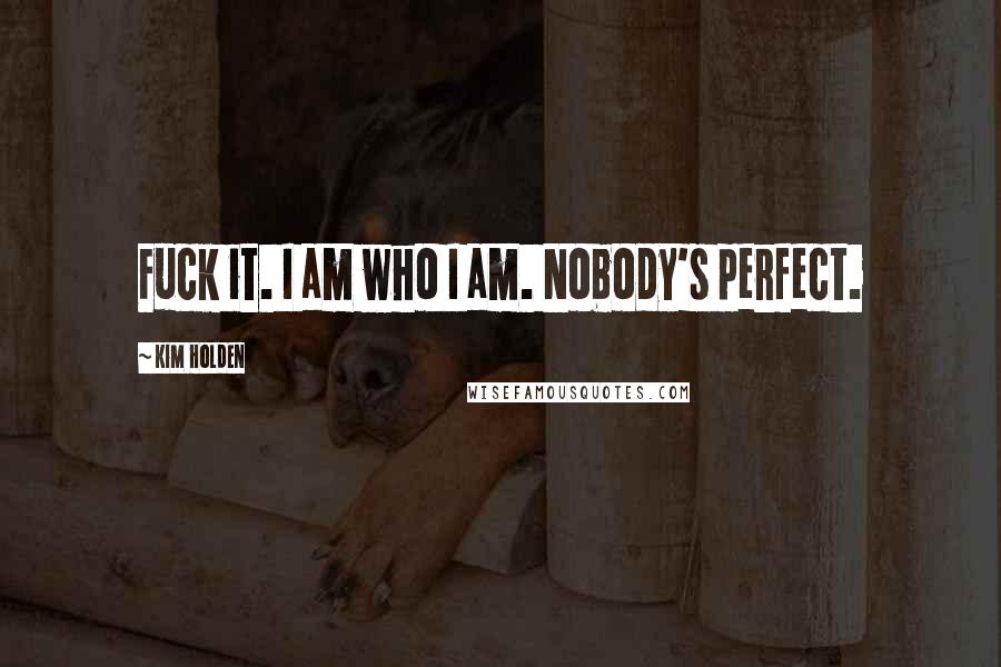 Kim Holden Quotes: Fuck it. I am who I am. Nobody's perfect.