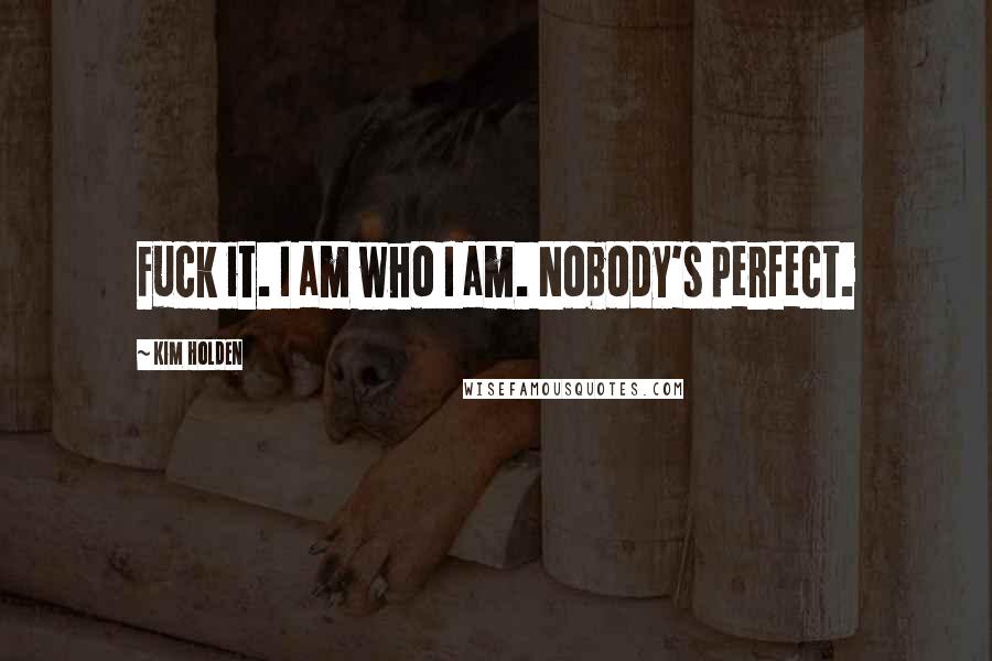 Kim Holden Quotes: Fuck it. I am who I am. Nobody's perfect.