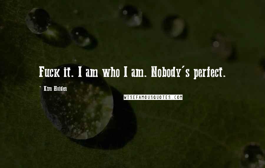 Kim Holden Quotes: Fuck it. I am who I am. Nobody's perfect.