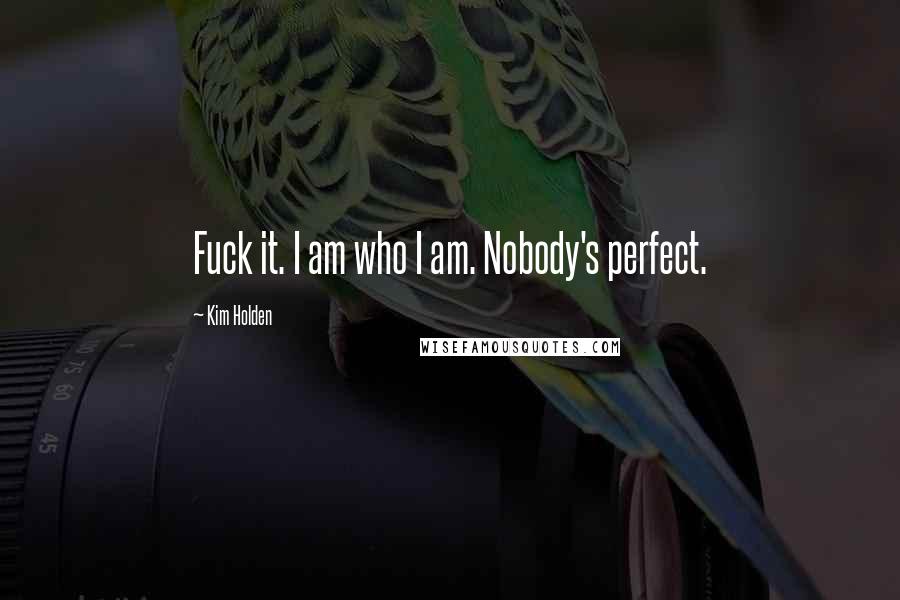 Kim Holden Quotes: Fuck it. I am who I am. Nobody's perfect.