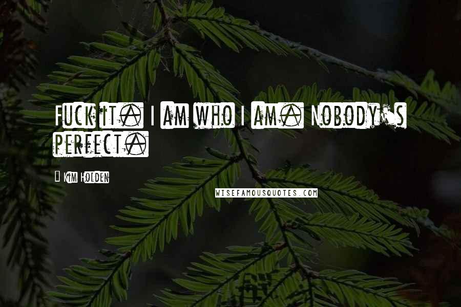 Kim Holden Quotes: Fuck it. I am who I am. Nobody's perfect.