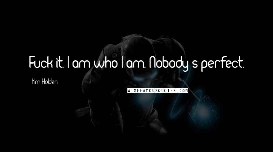 Kim Holden Quotes: Fuck it. I am who I am. Nobody's perfect.