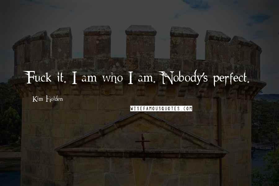 Kim Holden Quotes: Fuck it. I am who I am. Nobody's perfect.