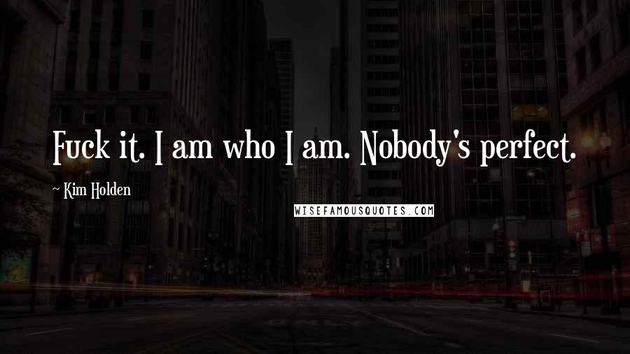 Kim Holden Quotes: Fuck it. I am who I am. Nobody's perfect.