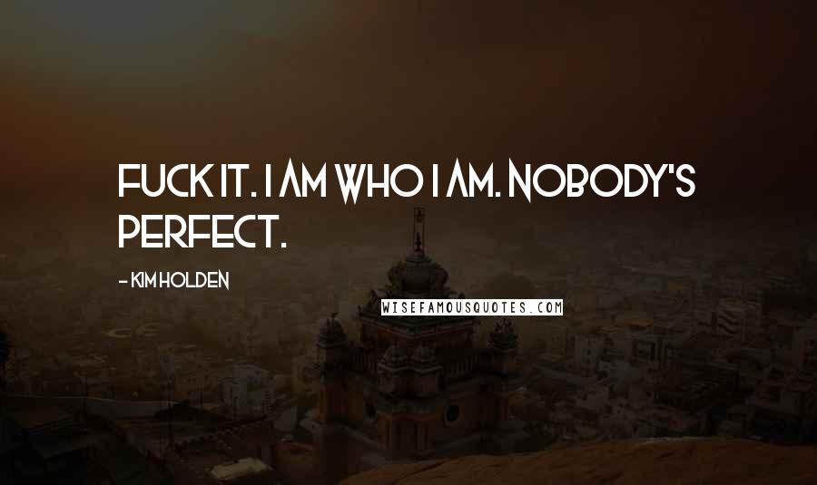 Kim Holden Quotes: Fuck it. I am who I am. Nobody's perfect.