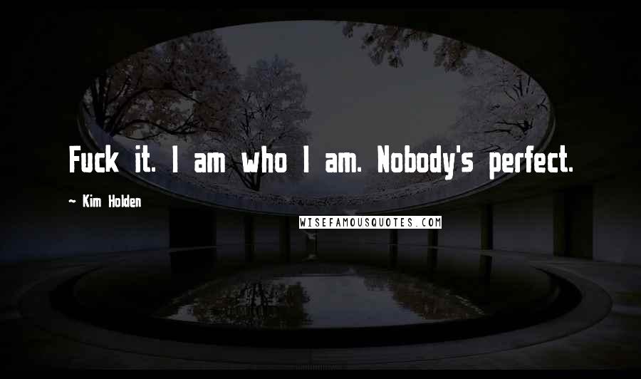 Kim Holden Quotes: Fuck it. I am who I am. Nobody's perfect.