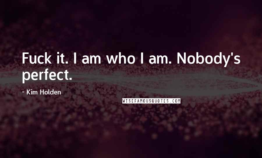 Kim Holden Quotes: Fuck it. I am who I am. Nobody's perfect.