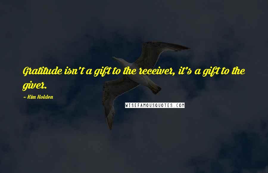 Kim Holden Quotes: Gratitude isn't a gift to the receiver, it's a gift to the giver.