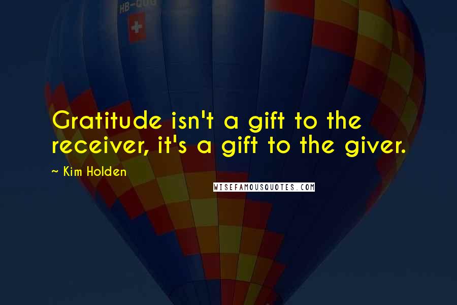 Kim Holden Quotes: Gratitude isn't a gift to the receiver, it's a gift to the giver.