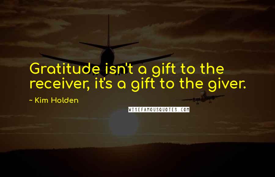 Kim Holden Quotes: Gratitude isn't a gift to the receiver, it's a gift to the giver.