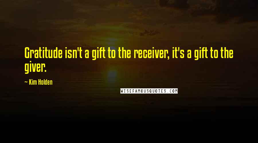 Kim Holden Quotes: Gratitude isn't a gift to the receiver, it's a gift to the giver.